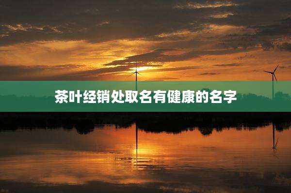 茶叶经销处取名有健康的名字