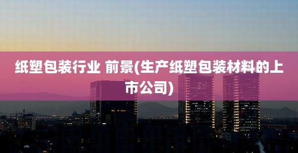 纸塑包装行业 前景(生产纸塑包装材料的上市公司)