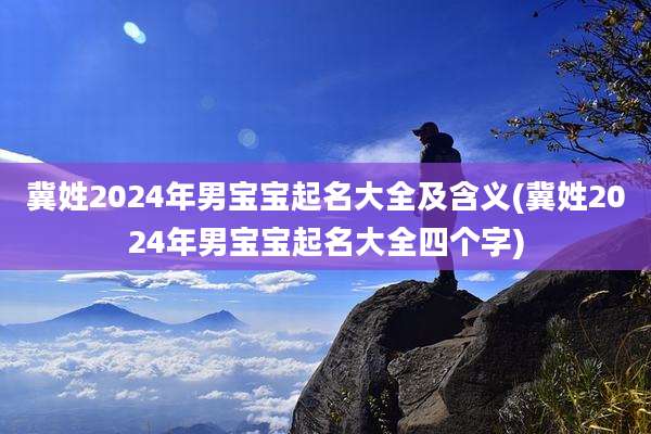 冀姓2024年男宝宝起名大全及含义(冀姓2024年男宝宝起名大全四个字)