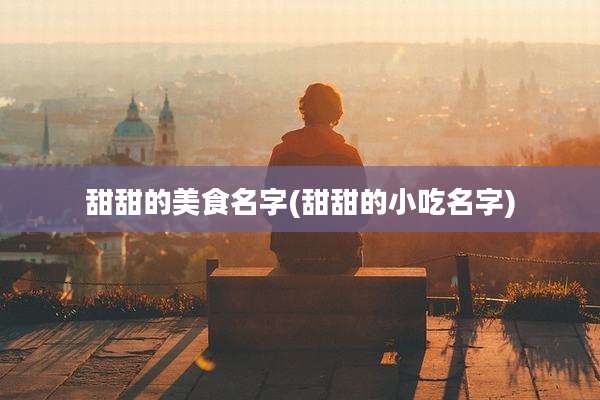 甜甜的美食名字(甜甜的小吃名字)