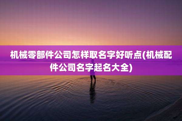 机械零部件公司怎样取名字好听点(机械配件公司名字起名大全)
