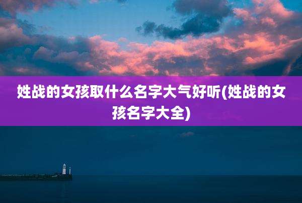姓战的女孩取什么名字大气好听(姓战的女孩名字大全)