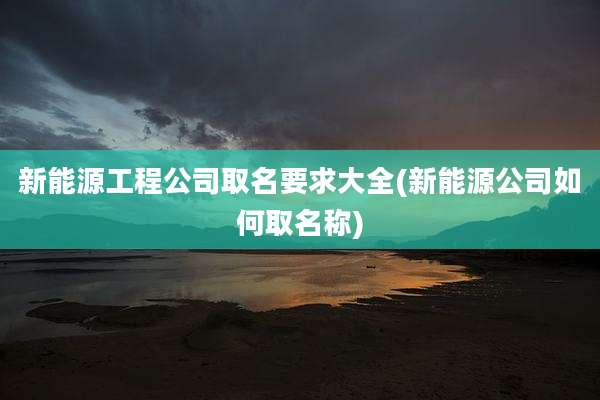 新能源工程公司取名要求大全(新能源公司如何取名称)