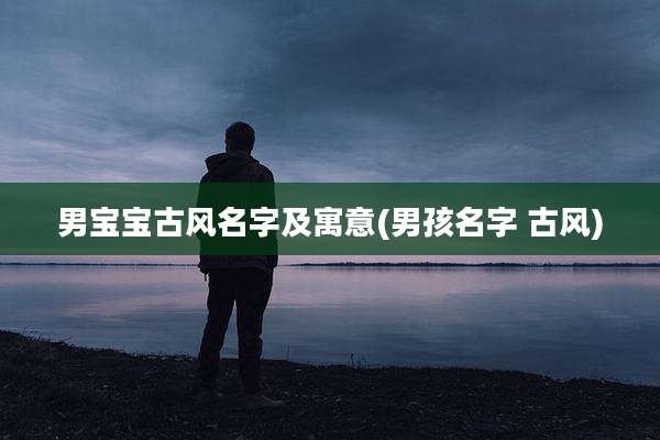 男宝宝古风名字及寓意(男孩名字 古风)
