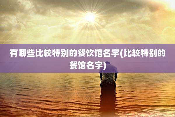 有哪些比较特别的餐饮馆名字(比较特别的餐馆名字)