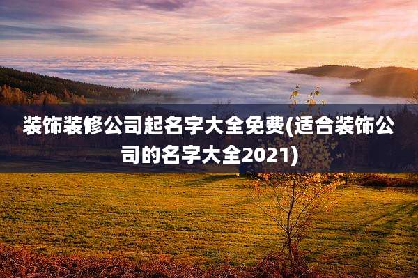 装饰装修公司起名字大全免费(适合装饰公司的名字大全2021)