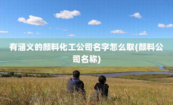 有涵义的颜料化工公司名字怎么取(颜料公司名称)