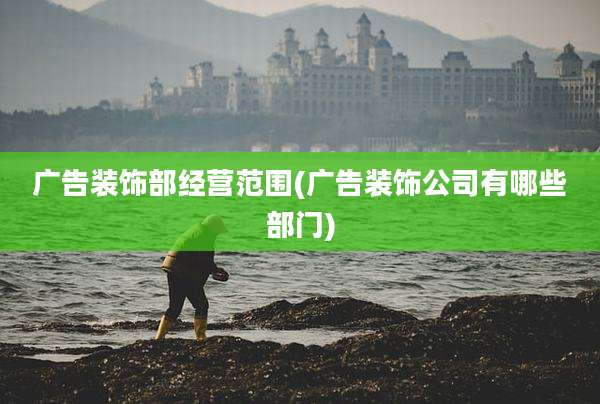 广告装饰部经营范围(广告装饰公司有哪些部门)