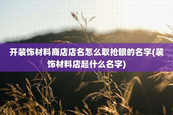 开装饰材料商店店名怎么取抢眼的名字(装饰材料店起什么名字)