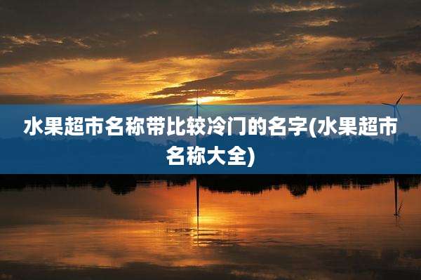 水果超市名称带比较冷门的名字(水果超市名称大全)