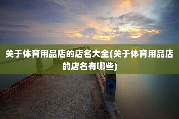 关于体育用品店的店名大全(关于体育用品店的店名有哪些)