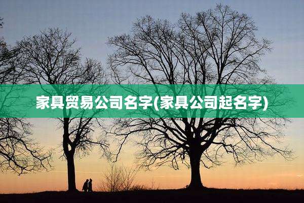 家具贸易公司名字(家具公司起名字)