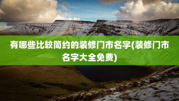 有哪些比较简约的装修门市名字(装修门市名字大全免费)
