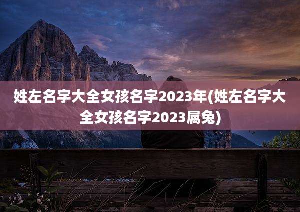姓左名字大全女孩名字2023年(姓左名字大全女孩名字2023属兔)