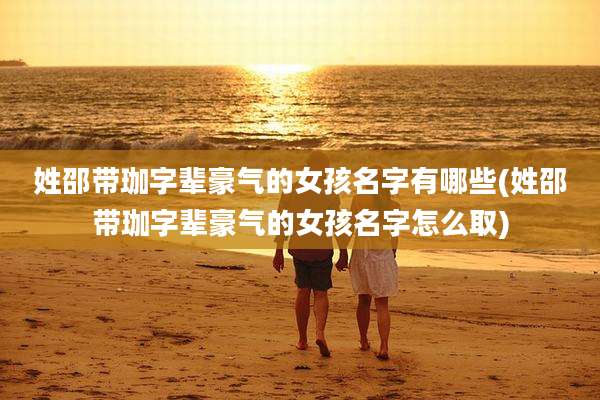 姓邵带珈字辈豪气的女孩名字有哪些(姓邵带珈字辈豪气的女孩名字怎么取)