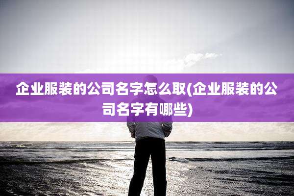企业服装的公司名字怎么取(企业服装的公司名字有哪些)
