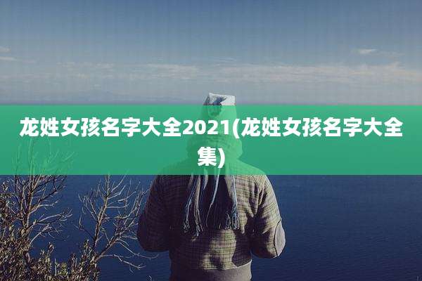 龙姓女孩名字大全2021(龙姓女孩名字大全集)