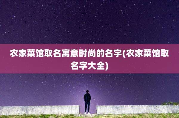 农家菜馆取名寓意时尚的名字(农家菜馆取名字大全)