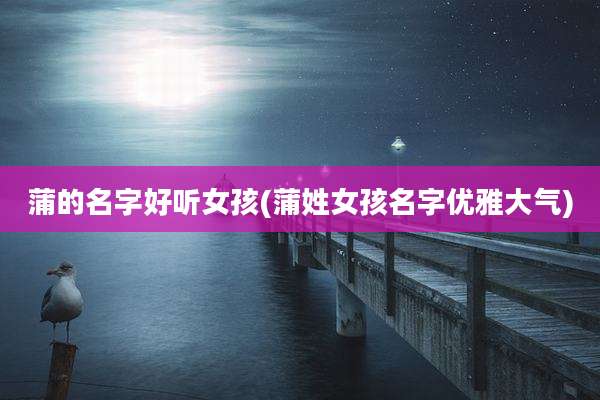 蒲的名字好听女孩(蒲姓女孩名字优雅大气)