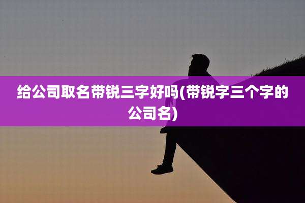 给公司取名带锐三字好吗(带锐字三个字的公司名)