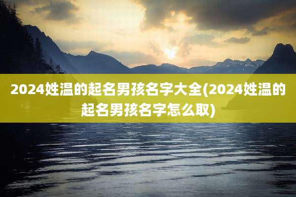 2024姓温的起名男孩名字大全(2024姓温的起名男孩名字怎么取)