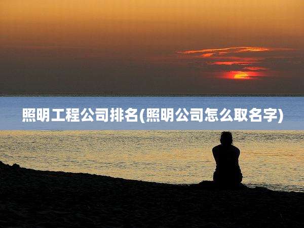 照明工程公司排名(照明公司怎么取名字)