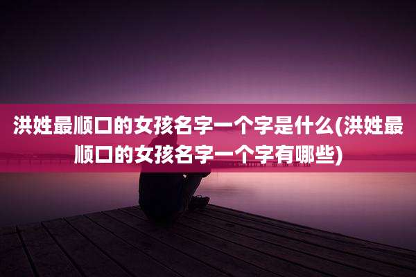 洪姓最顺口的女孩名字一个字是什么(洪姓最顺口的女孩名字一个字有哪些)