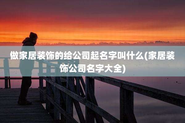 做家居装饰的给公司起名字叫什么(家居装饰公司名字大全)