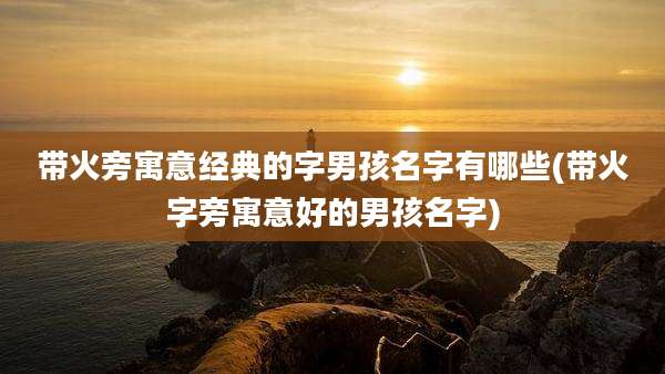 带火旁寓意经典的字男孩名字有哪些(带火字旁寓意好的男孩名字)