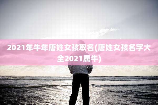 2021年牛年唐姓女孩取名(唐姓女孩名字大全2021属牛)
