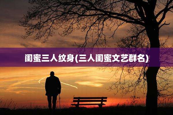 闺蜜三人纹身(三人闺蜜文艺群名)