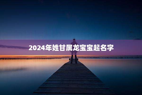 2024年姓甘属龙宝宝起名字
