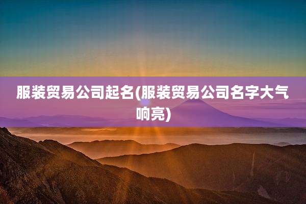 服装贸易公司起名(服装贸易公司名字大气响亮)