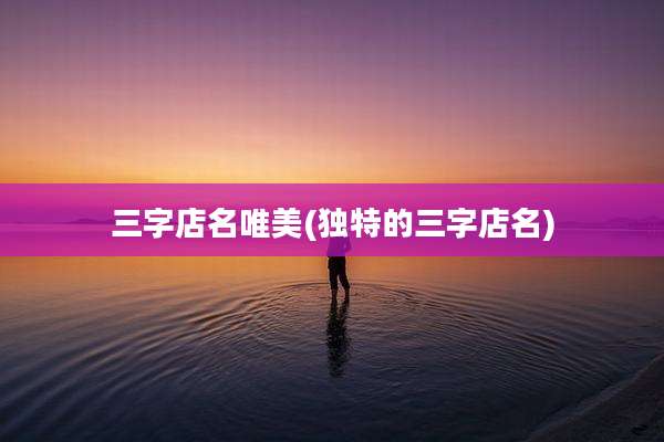 三字店名唯美(独特的三字店名)
