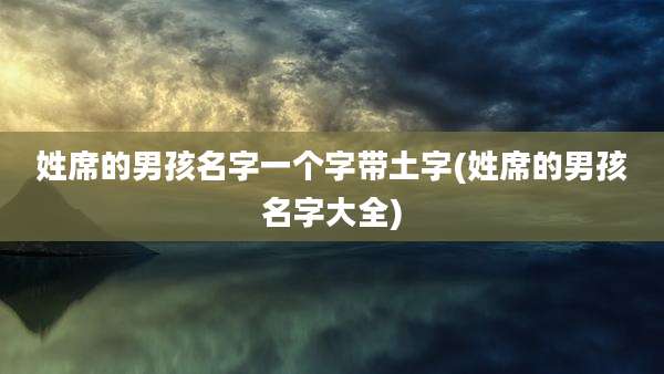姓席的男孩名字一个字带土字(姓席的男孩名字大全)