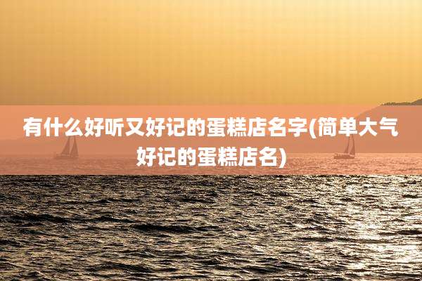 有什么好听又好记的蛋糕店名字(简单大气好记的蛋糕店名)