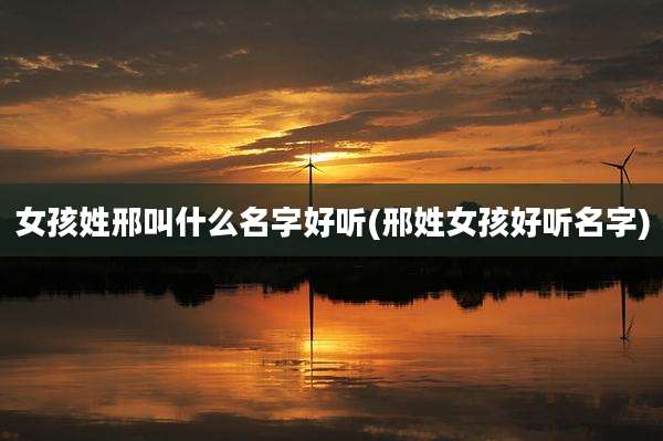 女孩姓邢叫什么名字好听(邢姓女孩好听名字)