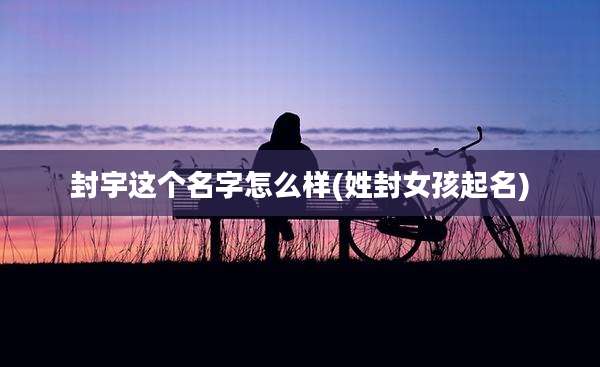 封宇这个名字怎么样(姓封女孩起名)