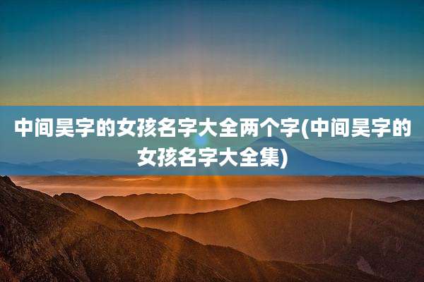 中间昊字的女孩名字大全两个字(中间昊字的女孩名字大全集)