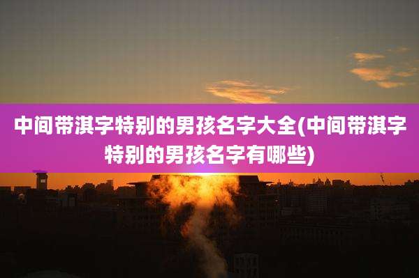 中间带淇字特别的男孩名字大全(中间带淇字特别的男孩名字有哪些)