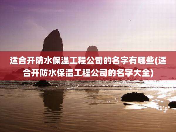 适合开防水保温工程公司的名字有哪些(适合开防水保温工程公司的名字大全)