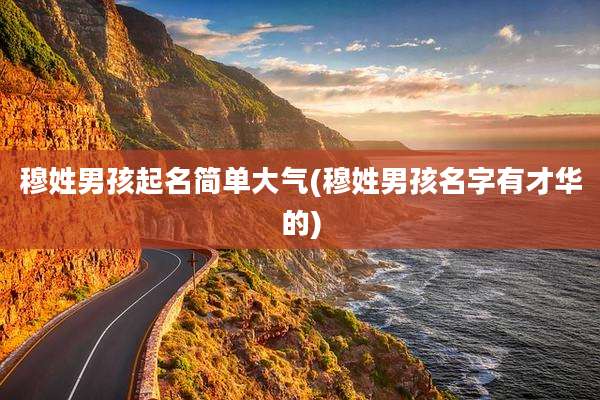 穆姓男孩起名简单大气(穆姓男孩名字有才华的)