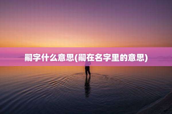 嗣字什么意思(嗣在名字里的意思)