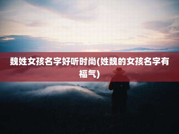 魏姓女孩名字好听时尚(姓魏的女孩名字有福气)