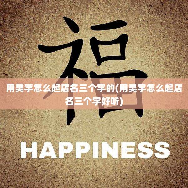 用昊字怎么起店名三个字的(用昊字怎么起店名三个字好听)