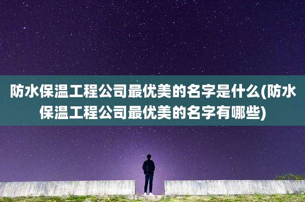 防水保温工程公司最优美的名字是什么(防水保温工程公司最优美的名字有哪些)