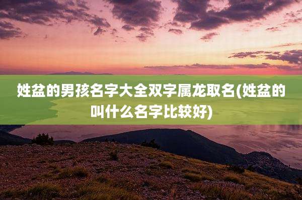 姓盆的男孩名字大全双字属龙取名(姓盆的叫什么名字比较好)