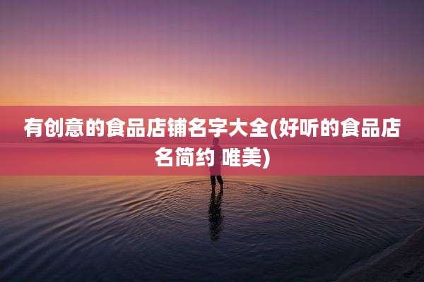 有创意的食品店铺名字大全(好听的食品店名简约 唯美)