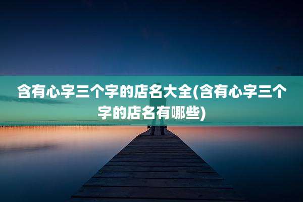 含有心字三个字的店名大全(含有心字三个字的店名有哪些)