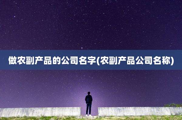 做农副产品的公司名字(农副产品公司名称)